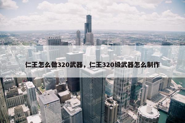 仁王怎么做320武器，仁王320级武器怎么制作