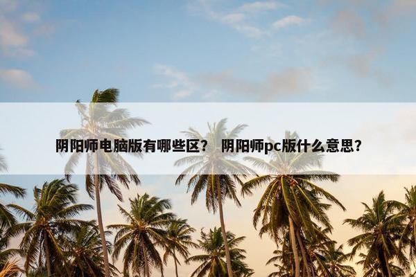 阴阳师电脑版有哪些区？ 阴阳师pc版什么意思？