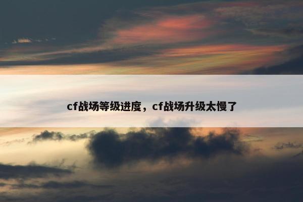 cf战场等级进度，cf战场升级太慢了