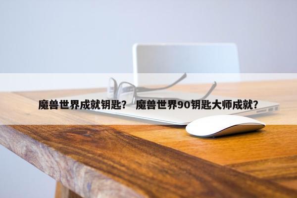 魔兽世界成就钥匙？ 魔兽世界90钥匙大师成就？