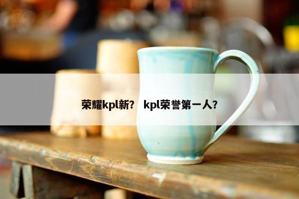 荣耀kpl新？ kpl荣誉第一人？