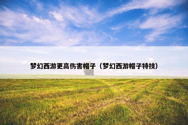 梦幻西游更高伤害帽子（梦幻西游帽子特技）