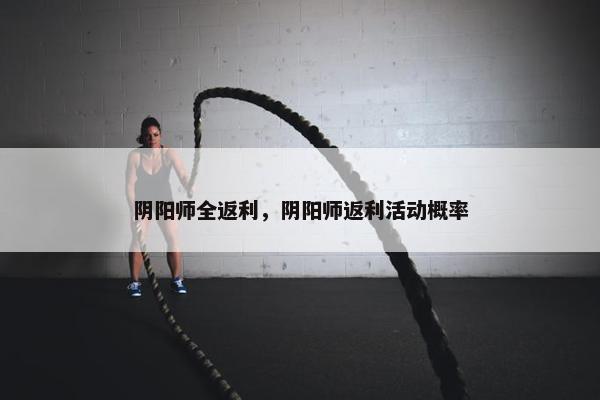 阴阳师全返利，阴阳师返利活动概率