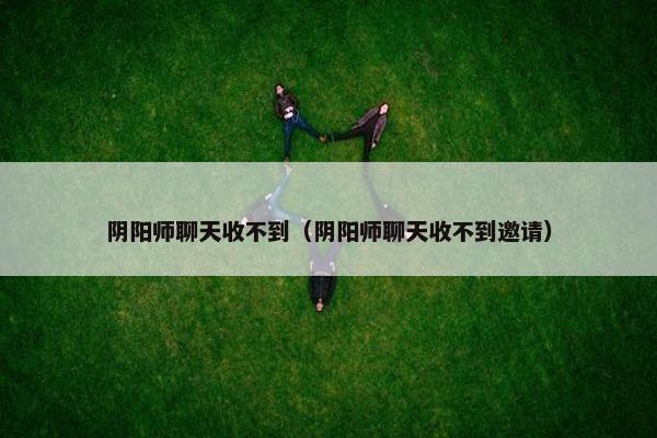 阴阳师聊天收不到（阴阳师聊天收不到邀请）