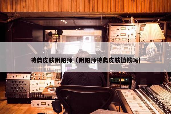 特典皮肤阴阳师（阴阳师特典皮肤值钱吗）