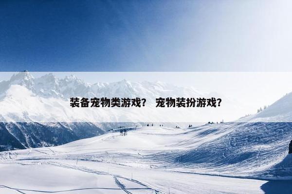 装备宠物类游戏？ 宠物装扮游戏？