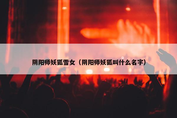 阴阳师妖狐雪女（阴阳师妖狐叫什么名字）