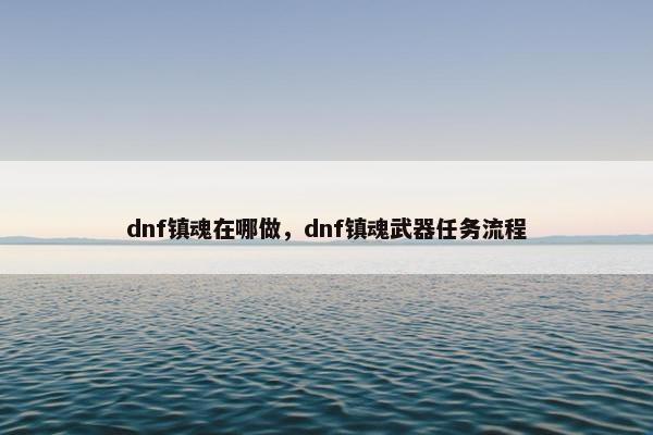 dnf镇魂在哪做，dnf镇魂武器任务流程