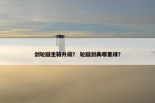 剑轮回坐骑升级？ 轮回剑典哪里绿？