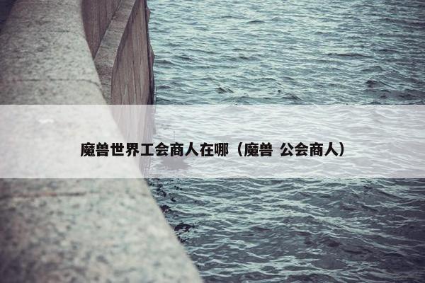 魔兽世界工会商人在哪（魔兽 公会商人）