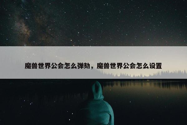 魔兽世界公会怎么弹劾，魔兽世界公会怎么设置