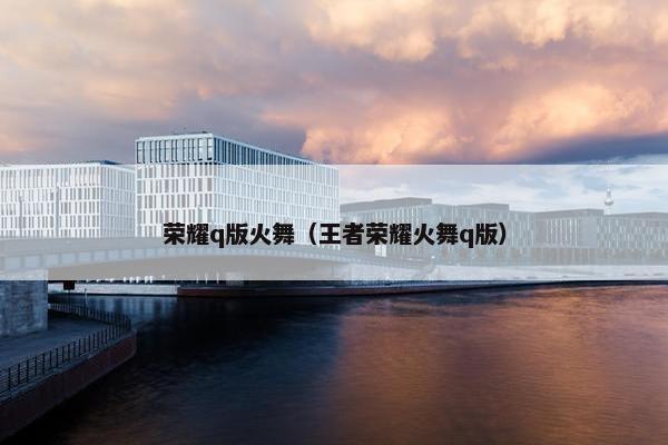 荣耀q版火舞（王者荣耀火舞q版）
