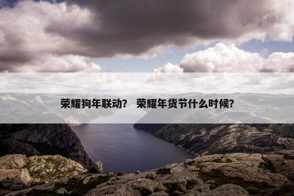 荣耀狗年联动？ 荣耀年货节什么时候？
