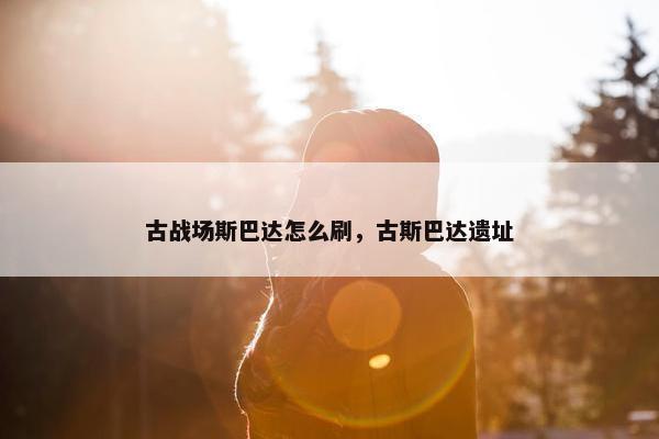 古战场斯巴达怎么刷，古斯巴达遗址