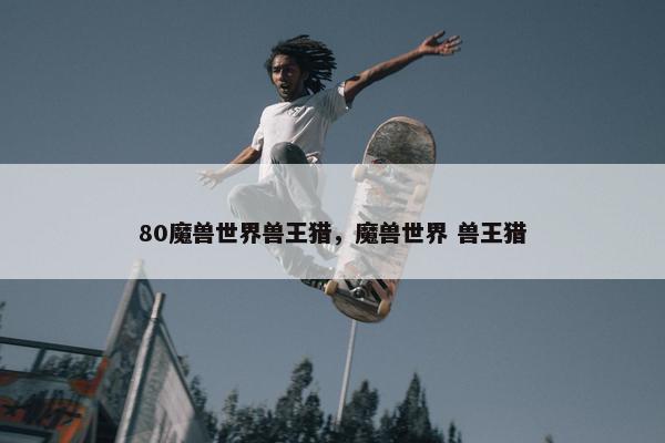 80魔兽世界兽王猎，魔兽世界 兽王猎