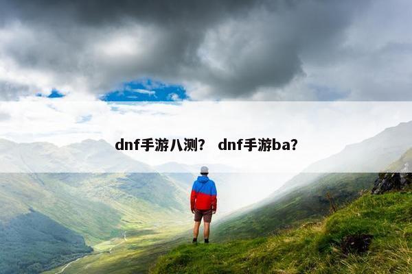 dnf手游八测？ dnf手游ba？