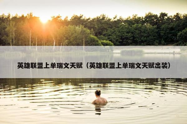 英雄联盟上单瑞文天赋（英雄联盟上单瑞文天赋出装）