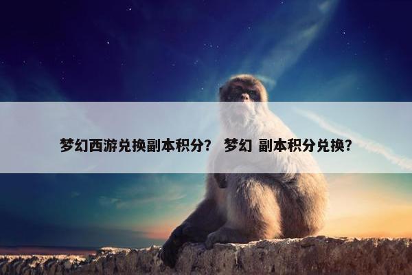 梦幻西游兑换副本积分？ 梦幻 副本积分兑换？