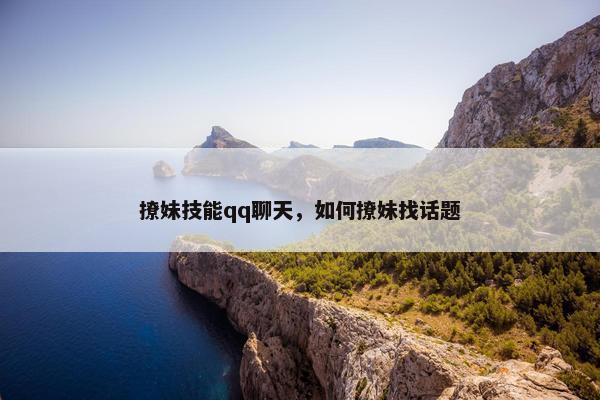 撩妹技能qq聊天，如何撩妹找话题