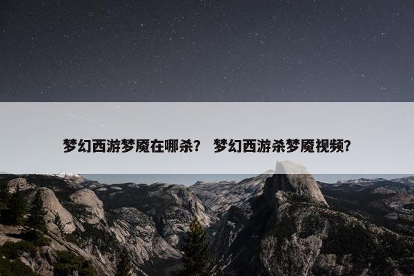 梦幻西游梦魇在哪杀？ 梦幻西游杀梦魇视频？