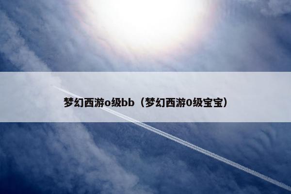 梦幻西游o级bb（梦幻西游0级宝宝）