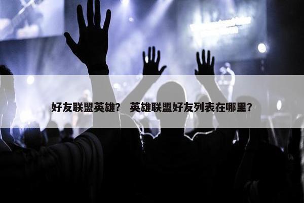 好友联盟英雄？ 英雄联盟好友列表在哪里？