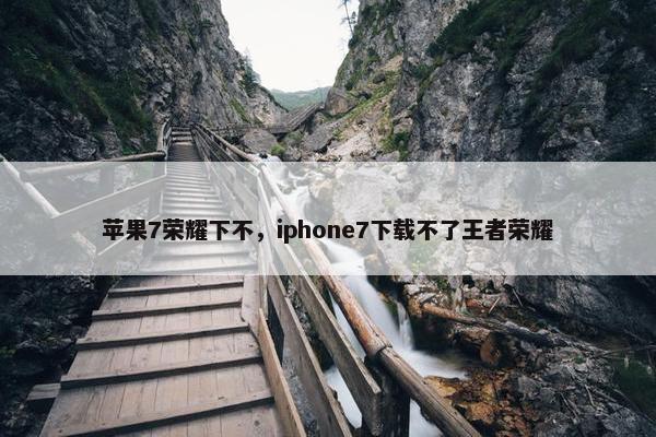 苹果7荣耀下不，iphone7下载不了王者荣耀