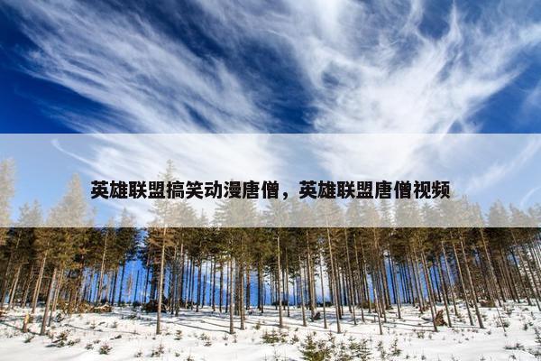 英雄联盟搞笑动漫唐僧，英雄联盟唐僧视频