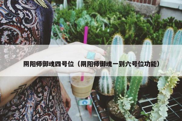 阴阳师御魂四号位（阴阳师御魂一到六号位功能）