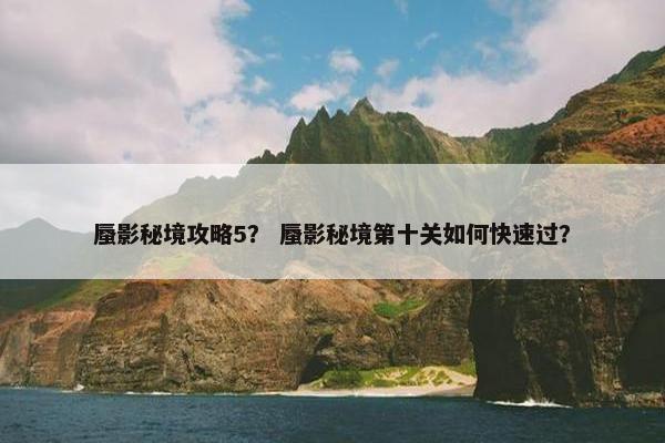 蜃影秘境攻略5？ 蜃影秘境第十关如何快速过？