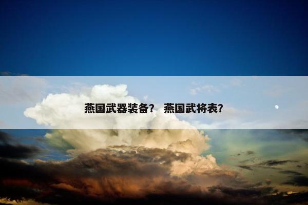 燕国武器装备？ 燕国武将表？