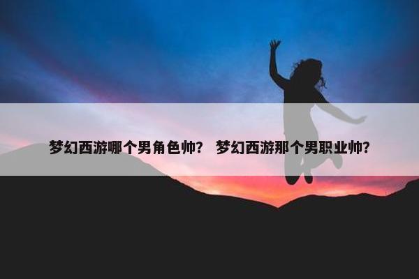 梦幻西游哪个男角色帅？ 梦幻西游那个男职业帅？