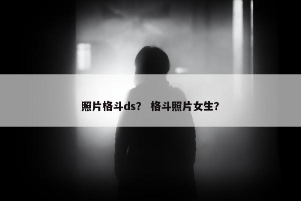 照片格斗ds？ 格斗照片女生？
