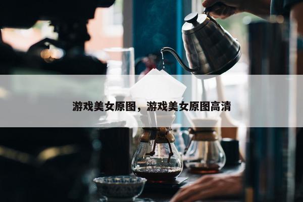 游戏美女原图，游戏美女原图高清