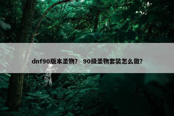 dnf90版本圣物？ 90级圣物套装怎么做？