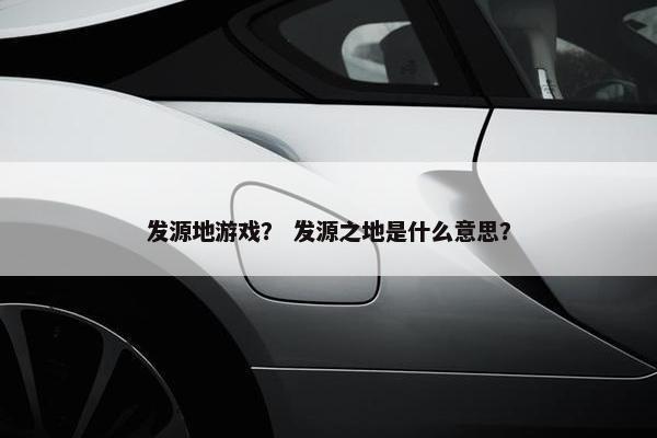发源地游戏？ 发源之地是什么意思？
