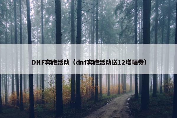 DNF奔跑活动（dnf奔跑活动送12增幅券）