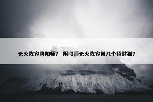 无火阵容阴阳师？ 阴阳师无火阵容带几个招财猫？