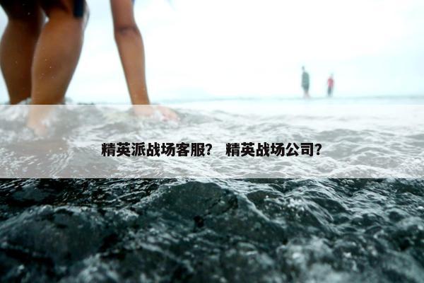 精英派战场客服？ 精英战场公司？