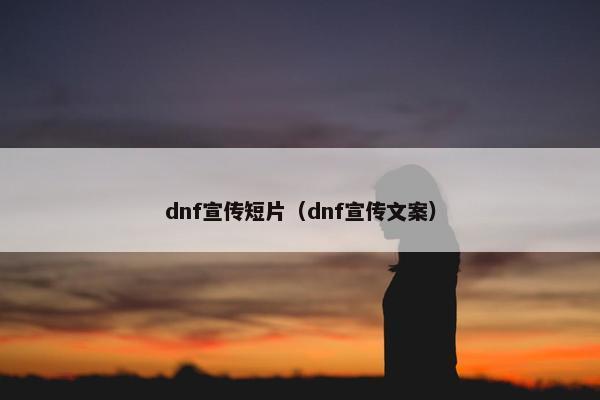 dnf宣传短片（dnf宣传文案）