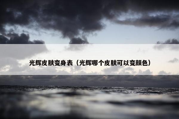 光辉皮肤变身表（光辉哪个皮肤可以变颜色）