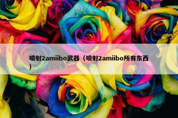 喷射2amiibo武器（喷射2amiibo所有东西）
