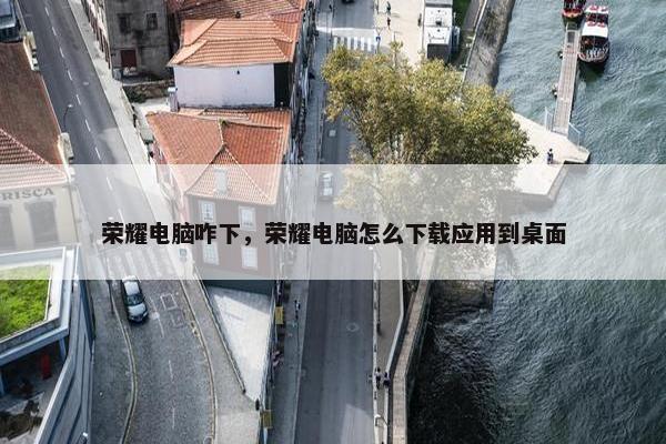 荣耀电脑咋下，荣耀电脑怎么下载应用到桌面