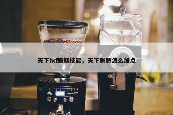 天下hd魑魅技能，天下魍魉怎么加点