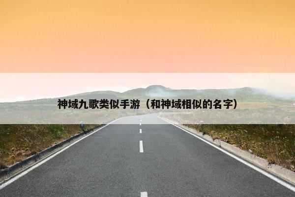 神域九歌类似手游（和神域相似的名字）