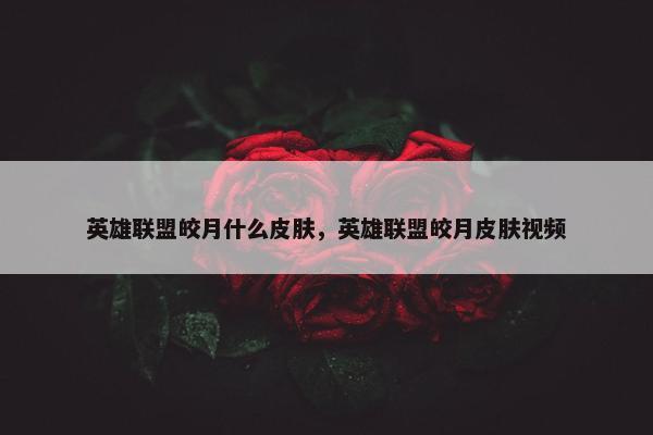 英雄联盟皎月什么皮肤，英雄联盟皎月皮肤视频