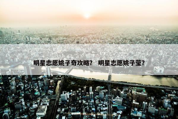 明星志愿姚子奇攻略？ 明星志愿姚子莹？