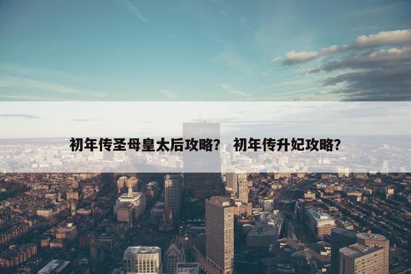 初年传圣母皇太后攻略？ 初年传升妃攻略？