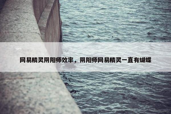 网易精灵阴阳师效率，阴阳师网易精灵一直有蝴蝶