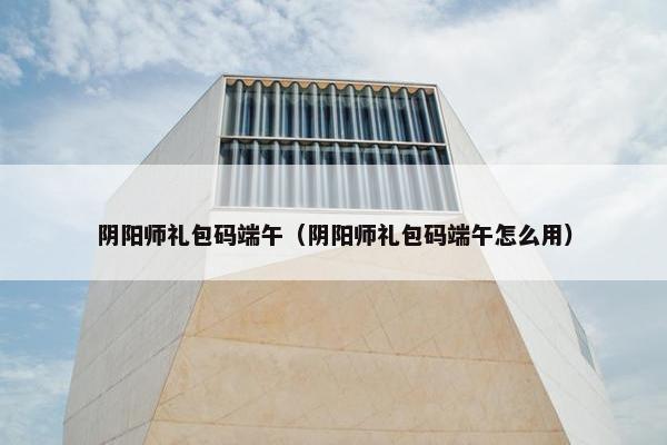 阴阳师礼包码端午（阴阳师礼包码端午怎么用）